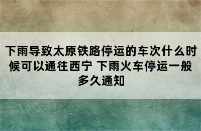 下雨导致太原铁路停运的车次什么时候可以通往西宁 下雨火车停运一般多久通知